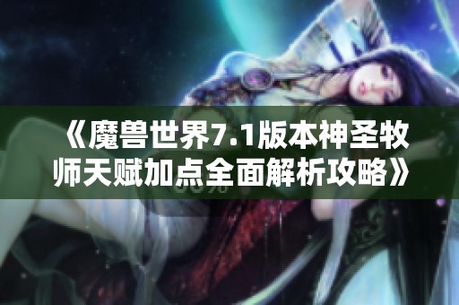 《魔兽世界7.1版本神圣牧师天赋加点全面解析攻略》