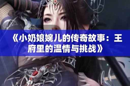 《小奶娘婉儿的传奇故事：王府里的温情与挑战》