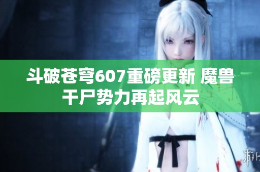 斗破苍穹607重磅更新 魔兽干尸势力再起风云