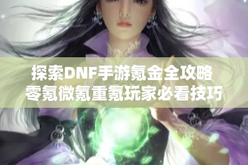 探索DNF手游氪金全攻略 零氪微氪重氪玩家必看技巧解析