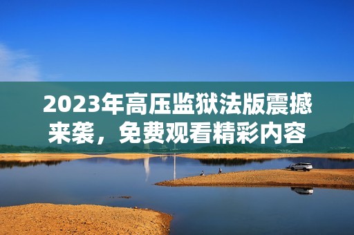 2023年高压监狱法版震撼来袭，免费观看精彩内容