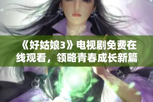 《好姑娘3》电视剧免费在线观看，领略青春成长新篇章