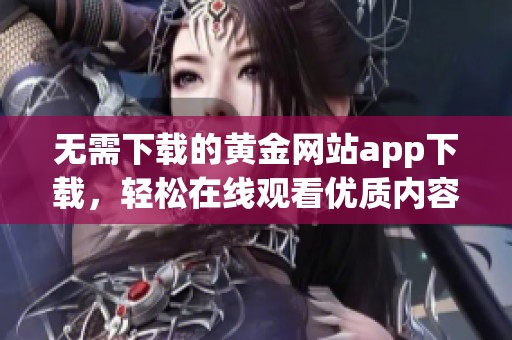 无需下载的黄金网站app下载，轻松在线观看优质内容