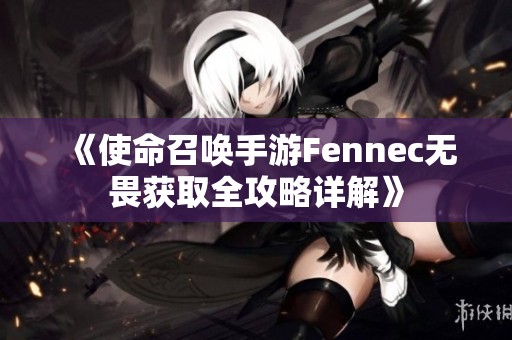 《使命召唤手游Fennec无畏获取全攻略详解》