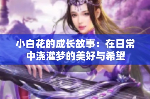 小白花的成长故事：在日常中浇灌梦的美好与希望