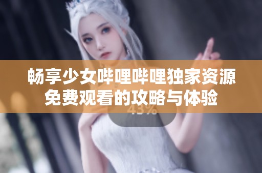 畅享少女哔哩哔哩独家资源免费观看的攻略与体验