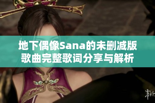 地下偶像Sana的未删减版歌曲完整歌词分享与解析