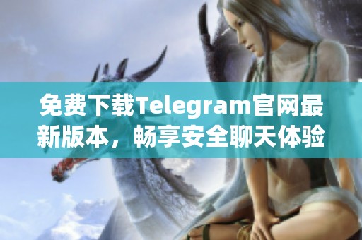 免费下载Telegram官网最新版本，畅享安全聊天体验