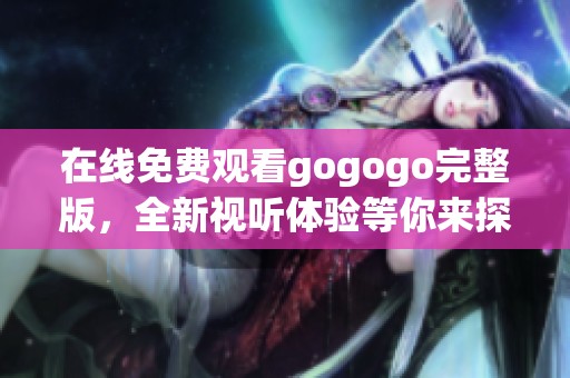 在线免费观看gogogo完整版，全新视听体验等你来探索