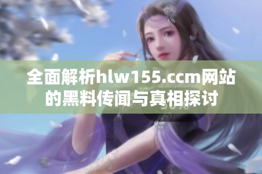 全面解析hlw155.ccm网站的黑料传闻与真相探讨