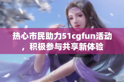 热心市民助力51cgfun活动，积极参与共享新体验