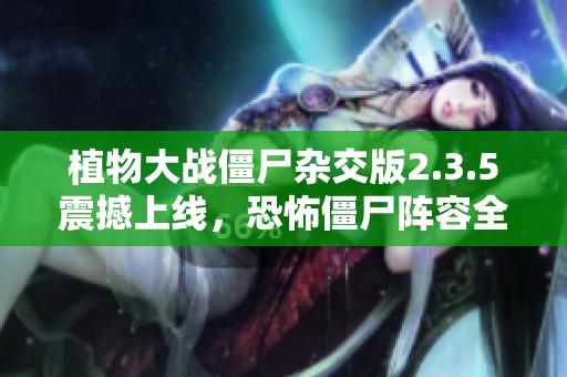 植物大战僵尸杂交版2.3.5震撼上线，恐怖僵尸阵容全面分析！