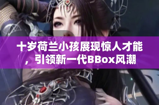 十岁荷兰小孩展现惊人才能，引领新一代BBox风潮