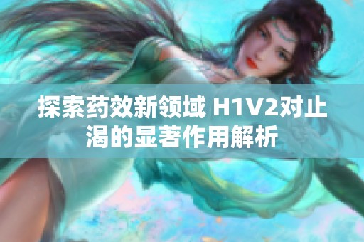 探索药效新领域 H1V2对止渴的显著作用解析