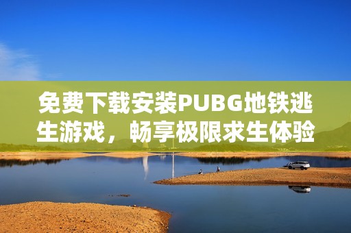 免费下载安装PUBG地铁逃生游戏，畅享极限求生体验