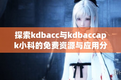 探索kdbacc与kdbaccapk小科的免费资源与应用分析