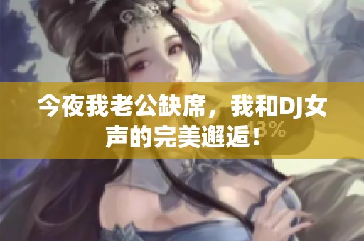 今夜我老公缺席，我和DJ女声的完美邂逅！