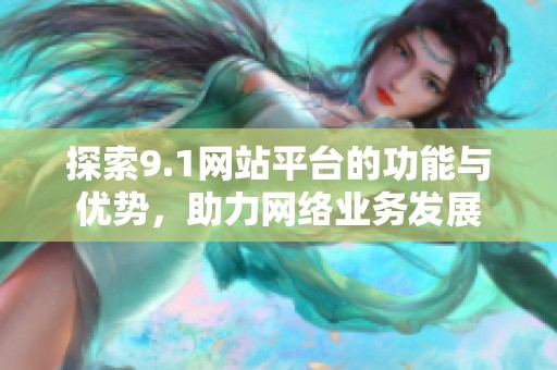 探索9.1网站平台的功能与优势，助力网络业务发展