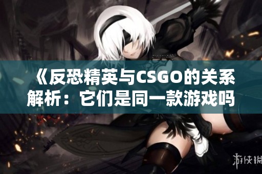 《反恐精英与CSGO的关系解析：它们是同一款游戏吗》