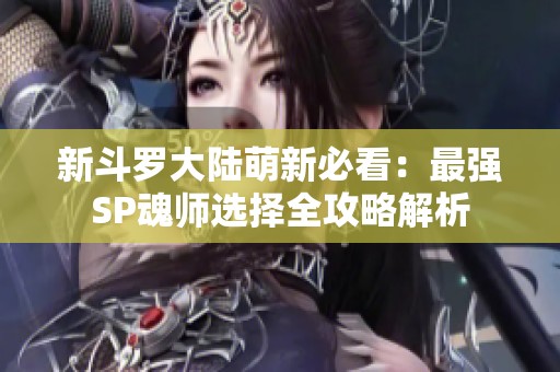 新斗罗大陆萌新必看：最强SP魂师选择全攻略解析