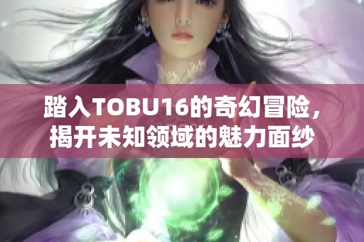 踏入TOBU16的奇幻冒险，揭开未知领域的魅力面纱