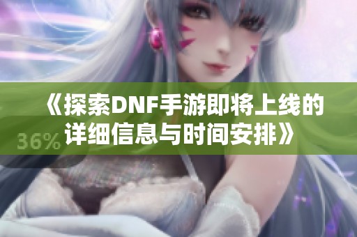 《探索DNF手游即将上线的详细信息与时间安排》