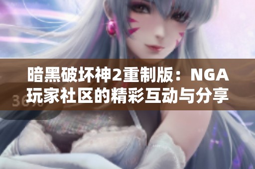 暗黑破坏神2重制版：NGA玩家社区的精彩互动与分享