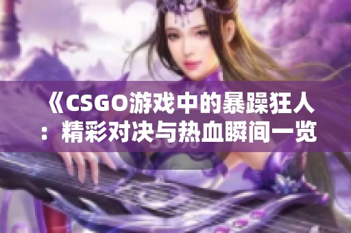 《CSGO游戏中的暴躁狂人：精彩对决与热血瞬间一览》