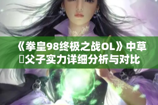 《拳皇98终极之战OL》中草薙父子实力详细分析与对比