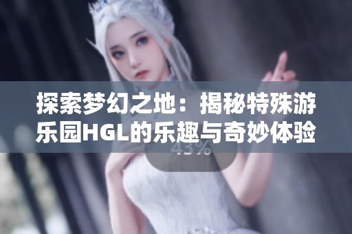 探索梦幻之地：揭秘特殊游乐园HGL的乐趣与奇妙体验