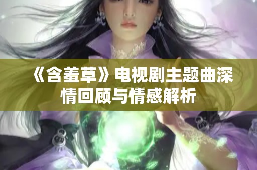 《含羞草》电视剧主题曲深情回顾与情感解析