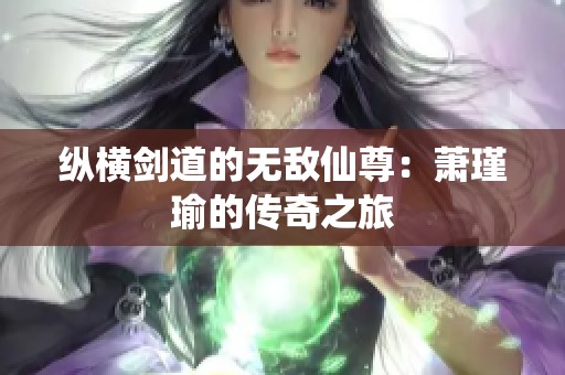 纵横剑道的无敌仙尊：萧瑾瑜的传奇之旅