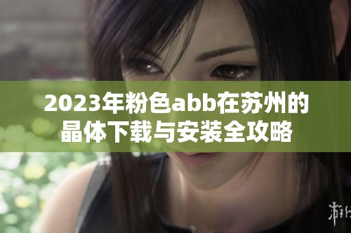 2023年粉色abb在苏州的晶体下载与安装全攻略