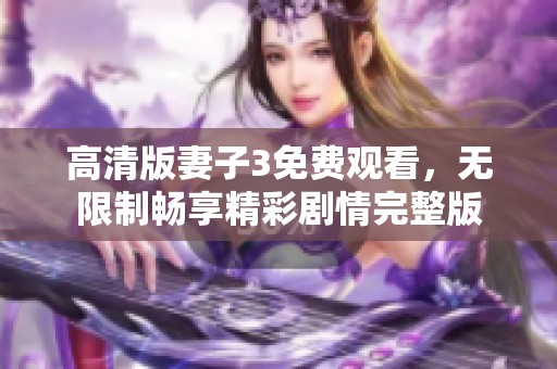 高清版妻子3免费观看，无限制畅享精彩剧情完整版