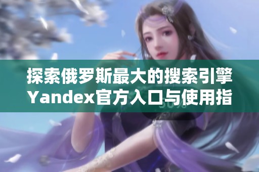 探索俄罗斯最大的搜索引擎Yandex官方入口与使用指南