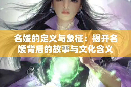 名媛的定义与象征：揭开名媛背后的故事与文化含义