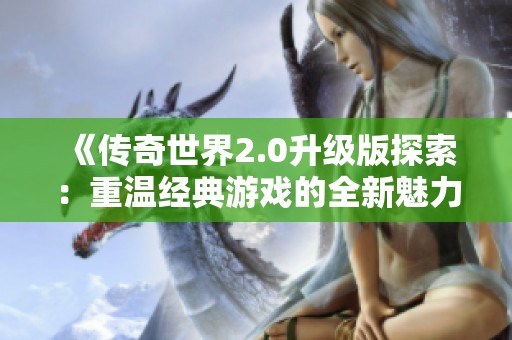 《传奇世界2.0升级版探索：重温经典游戏的全新魅力》