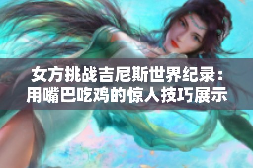 女方挑战吉尼斯世界纪录：用嘴巴吃鸡的惊人技巧展示