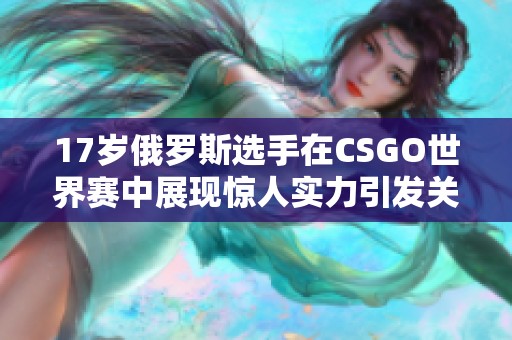 17岁俄罗斯选手在CSGO世界赛中展现惊人实力引发关注