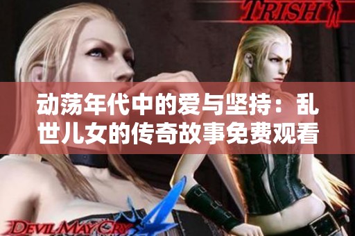 动荡年代中的爱与坚持：乱世儿女的传奇故事免费观看