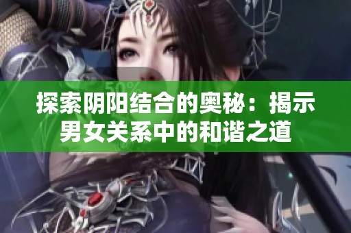 探索阴阳结合的奥秘：揭示男女关系中的和谐之道