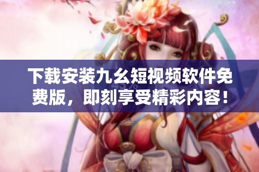 下载安装九幺短视频软件免费版，即刻享受精彩内容！