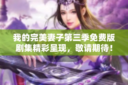 我的完美妻子第三季免费版剧集精彩呈现，敬请期待！