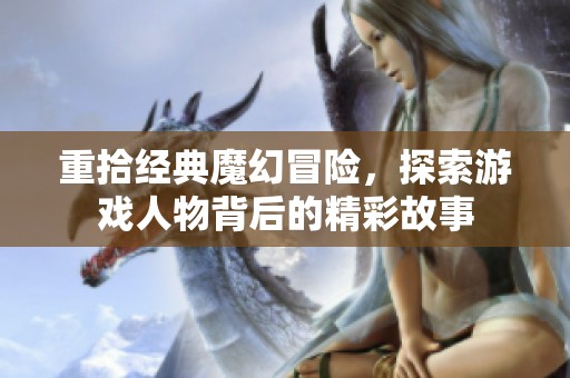 重拾经典魔幻冒险，探索游戏人物背后的精彩故事