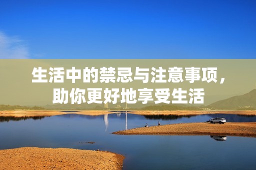 生活中的禁忌与注意事项，助你更好地享受生活