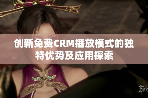 创新免费CRM播放模式的独特优势及应用探索