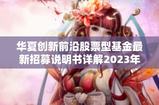 华夏创新前沿股票型基金最新招募说明书详解2023年版