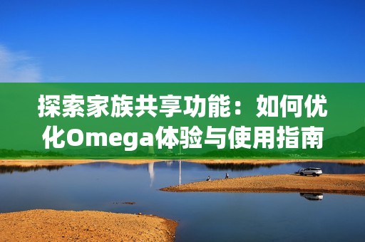 探索家族共享功能：如何优化Omega体验与使用指南