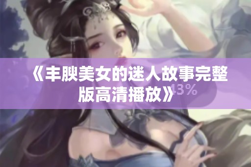 《丰腴美女的迷人故事完整版高清播放》