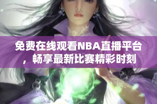 免费在线观看NBA直播平台，畅享最新比赛精彩时刻